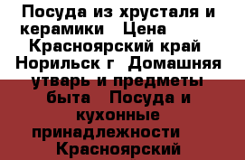 Посуда из хрусталя и керамики › Цена ­ 700 - Красноярский край, Норильск г. Домашняя утварь и предметы быта » Посуда и кухонные принадлежности   . Красноярский край